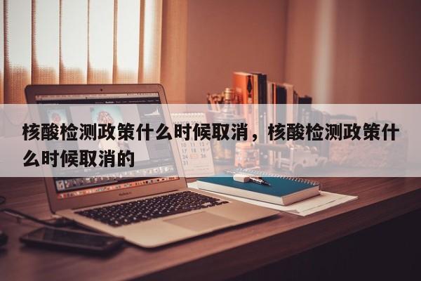 核酸检测政策什么时候取消，核酸检测政策什么时候取消的-第1张图片