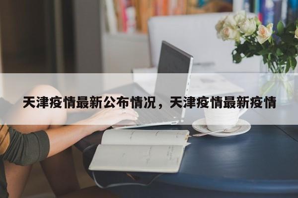 天津疫情最新公布情况，天津疫情最新疫情-第1张图片