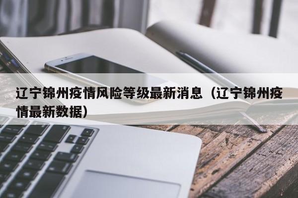 辽宁锦州疫情风险等级最新消息（辽宁锦州疫情最新数据）-第1张图片
