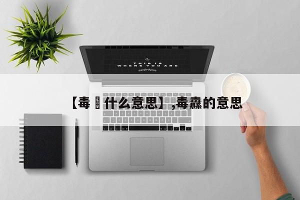 【毒撚什么意思】,毒纛的意思-第1张图片