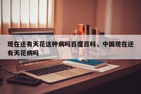 现在还有天花这种病吗百度百科，中国现在还有天花病吗-第1张图片