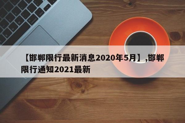【邯郸限行最新消息2020年5月】,邯郸限行通知2021最新-第1张图片