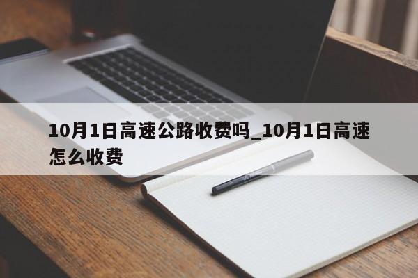 10月1日高速公路收费吗_10月1日高速怎么收费-第1张图片