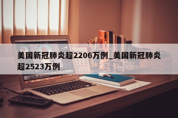 美国新冠肺炎超2206万例_美国新冠肺炎超2523万例-第1张图片