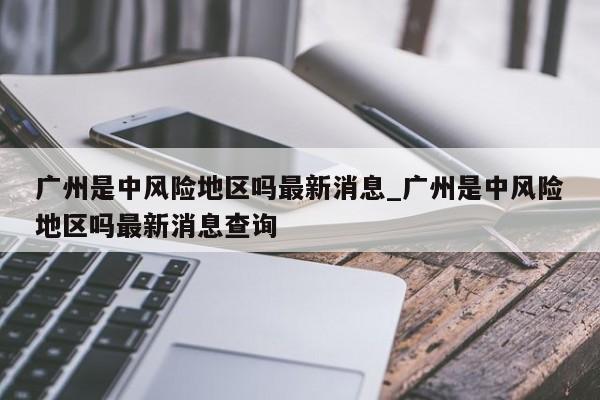 广州是中风险地区吗最新消息_广州是中风险地区吗最新消息查询-第1张图片