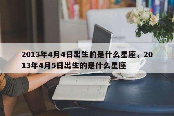 2013年4月4日出生的是什么星座	，2013年4月5日出生的是什么星座-第1张图片