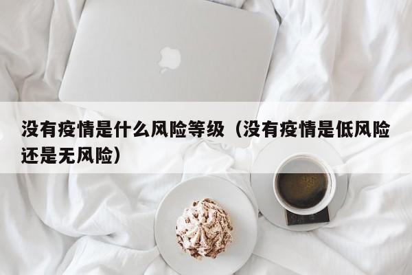 没有疫情是什么风险等级（没有疫情是低风险还是无风险）-第1张图片