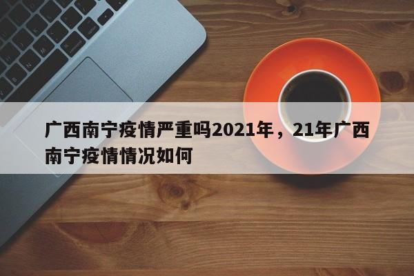 广西南宁疫情严重吗2021年，21年广西南宁疫情情况如何-第1张图片