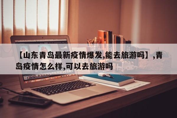 【山东青岛最新疫情爆发,能去旅游吗】,青岛疫情怎么样,可以去旅游吗-第1张图片