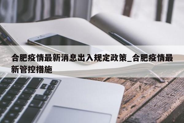合肥疫情最新消息出入规定政策_合肥疫情最新管控措施-第1张图片
