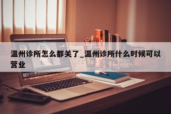 温州诊所怎么都关了_温州诊所什么时候可以营业-第1张图片