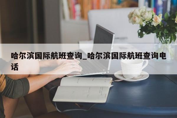 哈尔滨国际航班查询_哈尔滨国际航班查询电话-第1张图片
