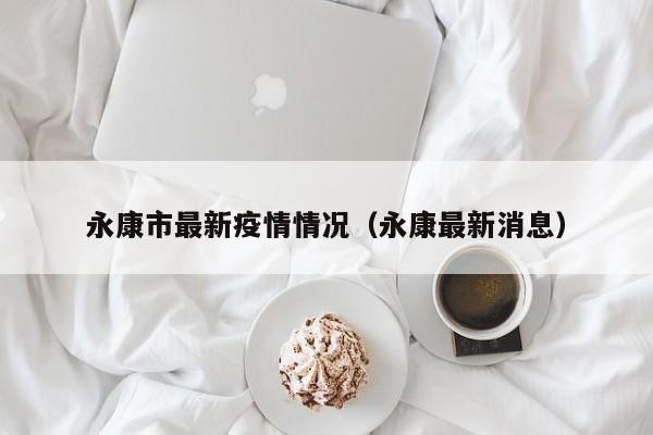 永康市最新疫情情况（永康最新消息）-第1张图片
