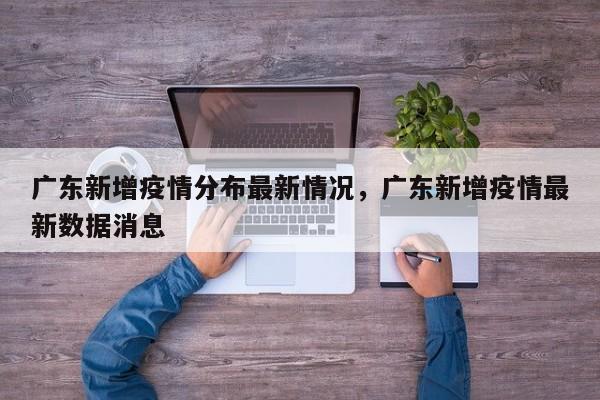 广东新增疫情分布最新情况	，广东新增疫情最新数据消息-第1张图片
