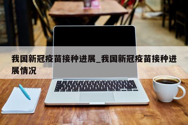 我国新冠疫苗接种进展_我国新冠疫苗接种进展情况-第1张图片
