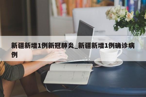 新疆新增1例新冠肺炎_新疆新增1例确诊病例-第1张图片