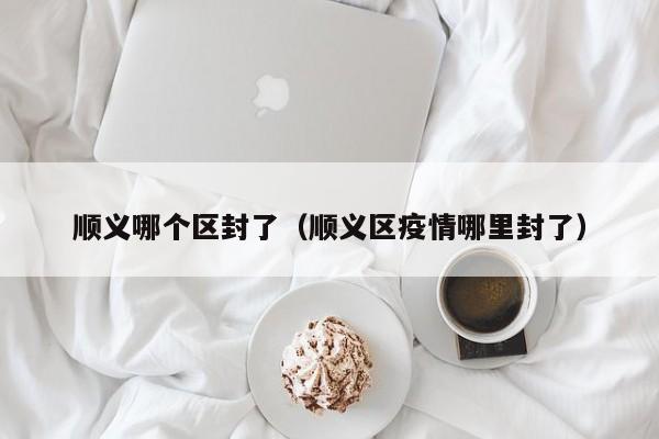 顺义哪个区封了（顺义区疫情哪里封了）-第1张图片