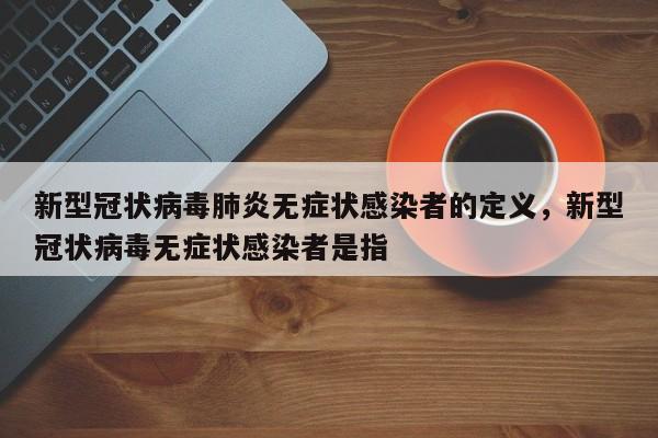 新型冠状病毒肺炎无症状感染者的定义，新型冠状病毒无症状感染者是指-第1张图片