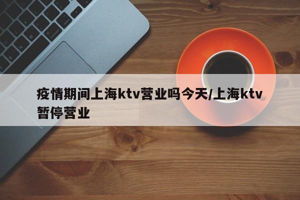 疫情期间上海ktv营业吗今天/上海ktv暂停营业-第1张图片