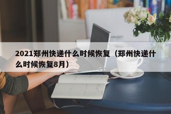 2021郑州快递什么时候恢复（郑州快递什么时候恢复8月）-第1张图片