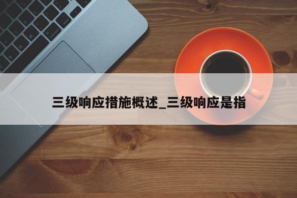 三级响应措施概述_三级响应是指-第1张图片
