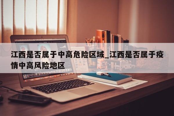 江西是否属于中高危险区域_江西是否属于疫情中高风险地区-第1张图片