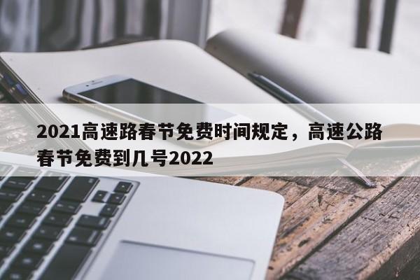 2021高速路春节免费时间规定，高速公路春节免费到几号2022-第1张图片
