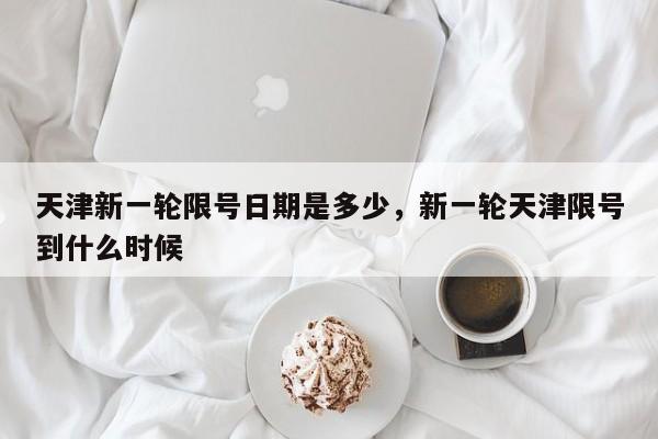 天津新一轮限号日期是多少	，新一轮天津限号到什么时候-第1张图片