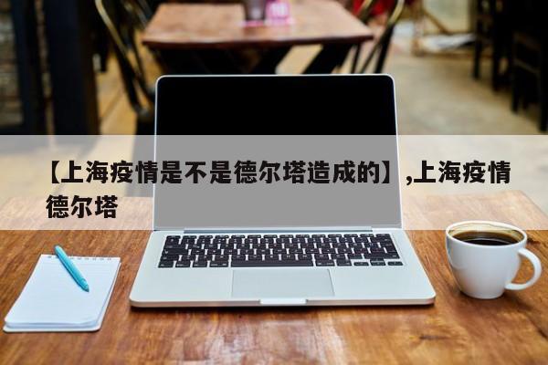 【上海疫情是不是德尔塔造成的】,上海疫情 德尔塔-第1张图片