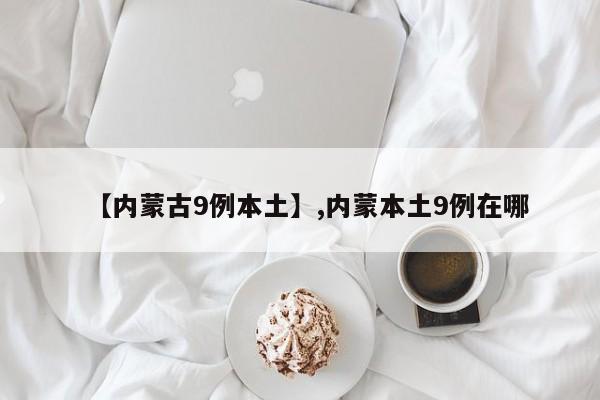 【内蒙古9例本土】,内蒙本土9例在哪-第1张图片