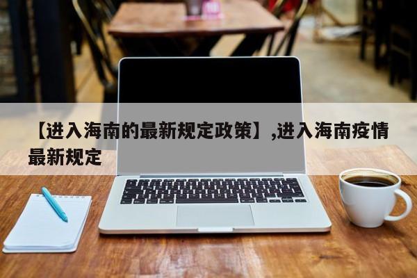 【进入海南的最新规定政策】,进入海南疫情最新规定-第1张图片