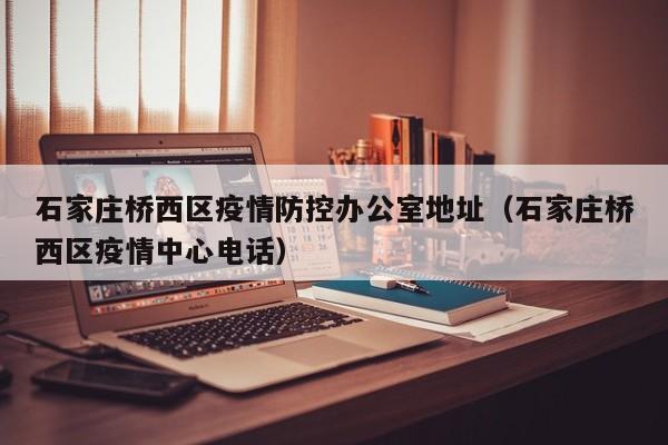石家庄桥西区疫情防控办公室地址（石家庄桥西区疫情中心电话）-第1张图片