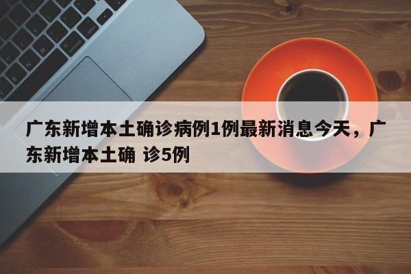 广东新增本土确诊病例1例最新消息今天	，广东新增本土确 诊5例-第1张图片