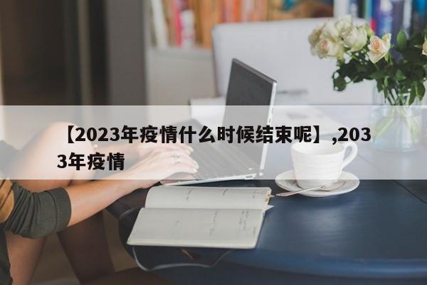 【2023年疫情什么时候结束呢】,2033年疫情-第1张图片