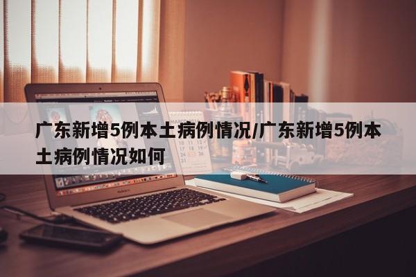广东新增5例本土病例情况/广东新增5例本土病例情况如何-第1张图片