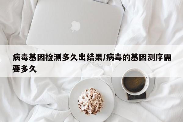 病毒基因检测多久出结果/病毒的基因测序需要多久-第1张图片