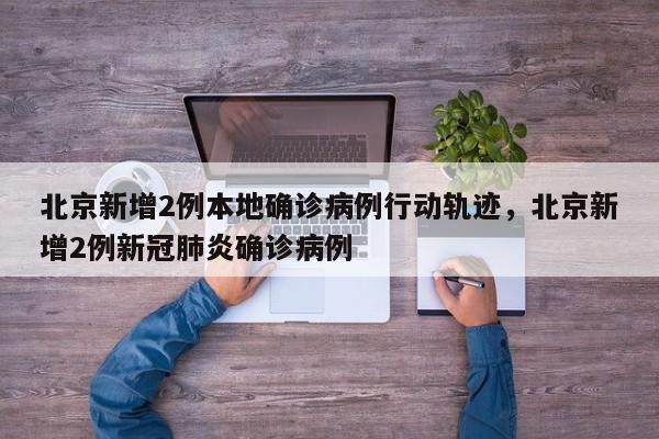 北京新增2例本地确诊病例行动轨迹	，北京新增2例新冠肺炎确诊病例-第1张图片