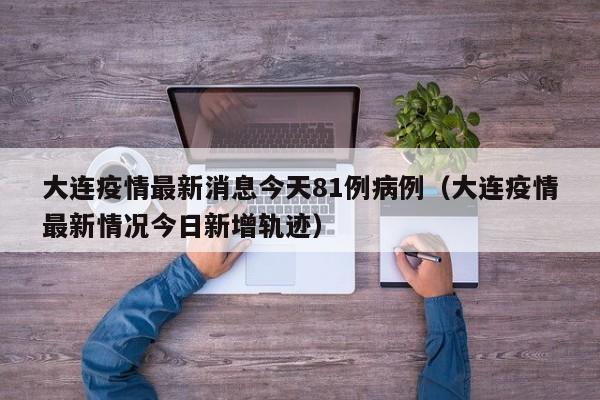 大连疫情最新消息今天81例病例（大连疫情最新情况今日新增轨迹）-第1张图片