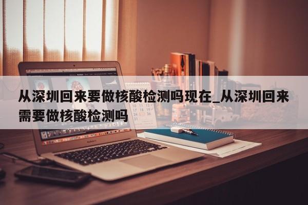 从深圳回来要做核酸检测吗现在_从深圳回来需要做核酸检测吗-第1张图片