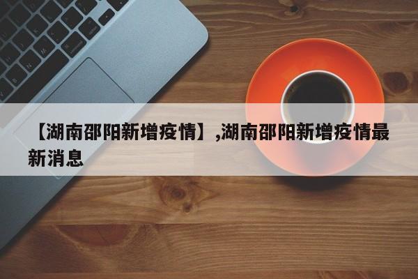 【湖南邵阳新增疫情】,湖南邵阳新增疫情最新消息-第1张图片