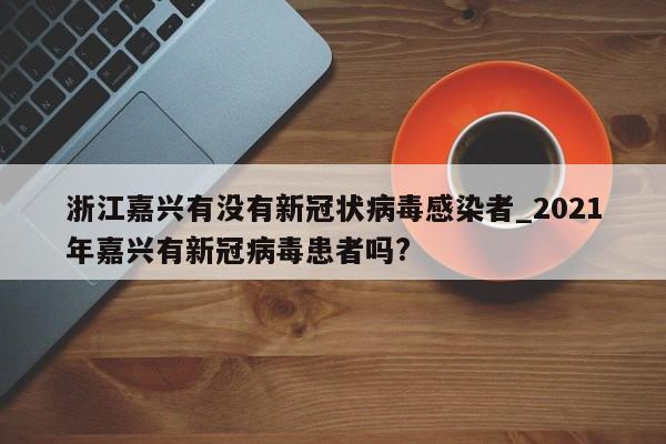 浙江嘉兴有没有新冠状病毒感染者_2021年嘉兴有新冠病毒患者吗?-第1张图片