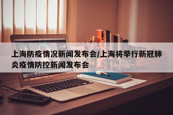 上海防疫情况新闻发布会/上海将举行新冠肺炎疫情防控新闻发布会-第1张图片