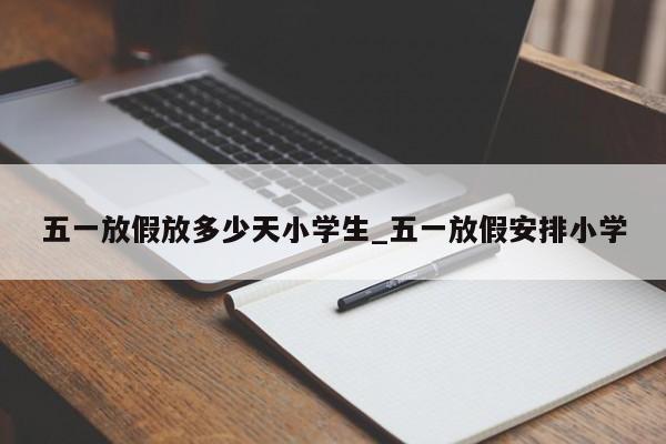 五一放假放多少天小学生_五一放假安排小学-第1张图片