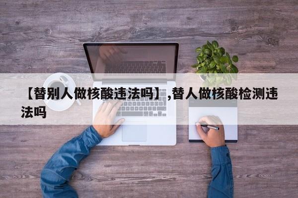 【替别人做核酸违法吗】,替人做核酸检测违法吗-第1张图片