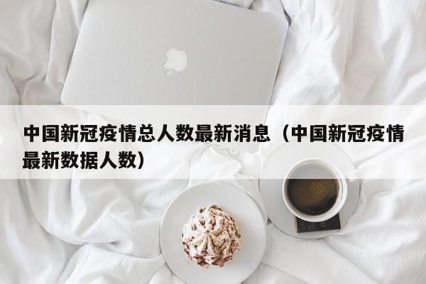 中国新冠疫情总人数最新消息（中国新冠疫情最新数据人数）-第1张图片