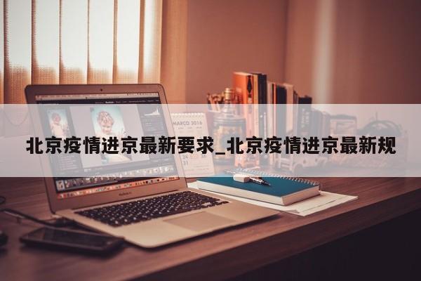 北京疫情进京最新要求_北京疫情进京最新规-第1张图片