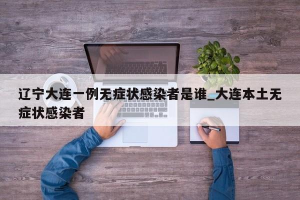 辽宁大连一例无症状感染者是谁_大连本土无症状感染者-第1张图片