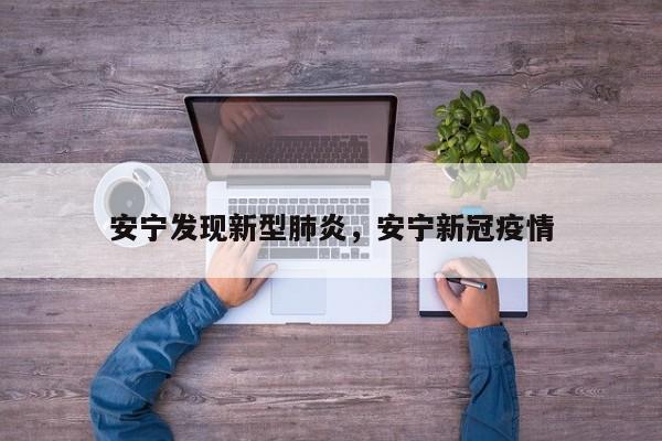 安宁发现新型肺炎，安宁新冠疫情-第1张图片