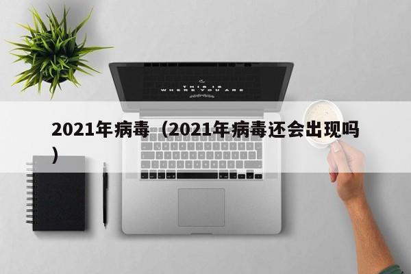 2021年病毒（2021年病毒还会出现吗）-第1张图片