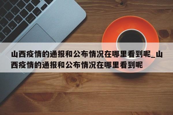 山西疫情的通报和公布情况在哪里看到呢_山西疫情的通报和公布情况在哪里看到呢-第1张图片